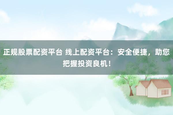 正规股票配资平台 线上配资平台:安全便捷,助您把握投资良机!