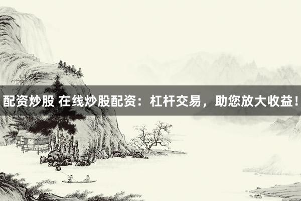 配资炒股 在线炒股配资：杠杆交易，助您放大收益！
