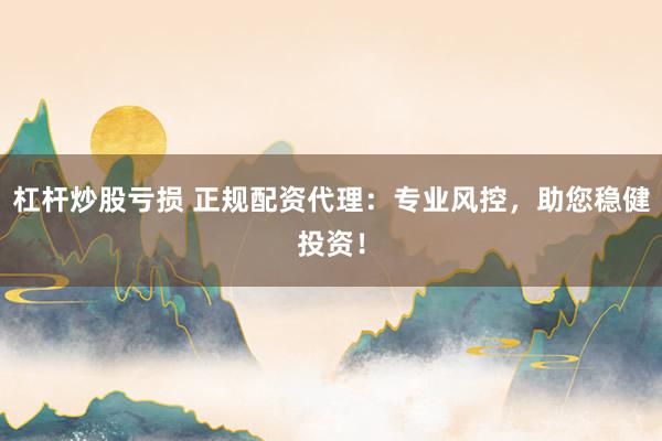 杠杆炒股亏损 正规配资代理：专业风控，助您稳健投资！