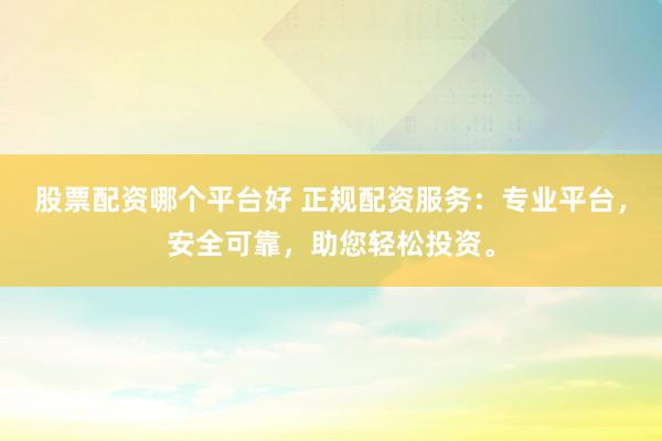股票配资哪个平台好 正规配资服务：专业平台，安全可靠，助您轻松投资。