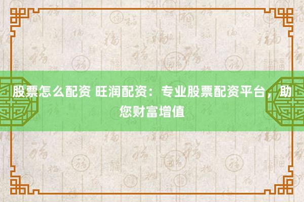 股票怎么配资 旺润配资:专业股票配资平台,助您财富增值