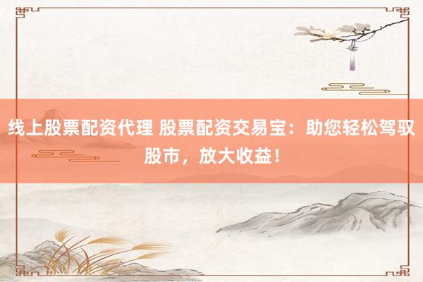 线上股票配资代理 股票配资交易宝：助您轻松驾驭股市，放大收益！