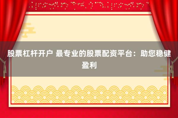 股票杠杆开户 最专业的股票配资平台：助您稳健盈利