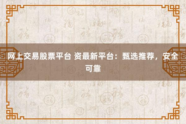 网上交易股票平台 资最新平台：甄选推荐，安全可靠