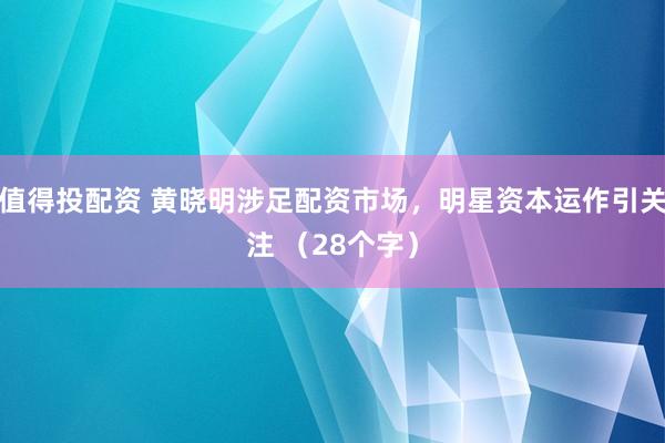 值得投配资 黄晓明涉足配资市场，明星资本运作引关注 （28个字）