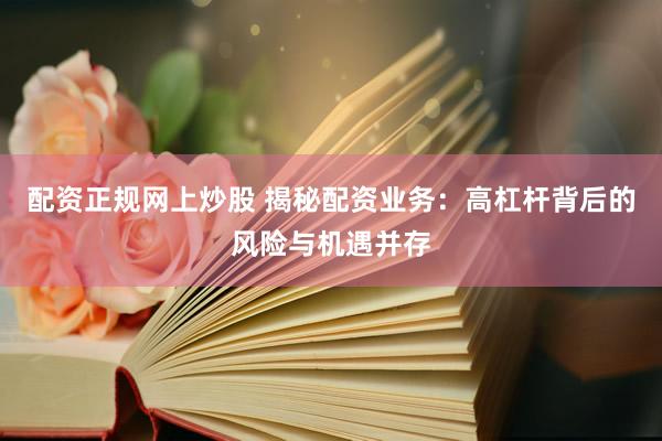 配资正规网上炒股 揭秘配资业务:高杠杆背后的风险与机遇并存